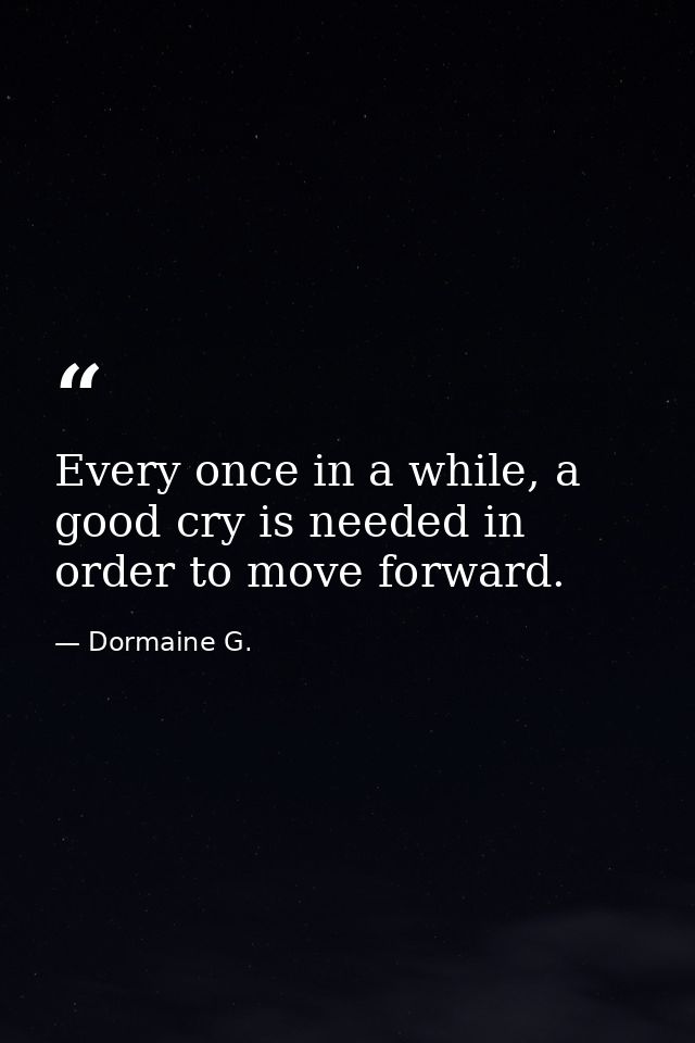 Every once in a while, a good cry is needed in order to move forward. — Dormaine G.