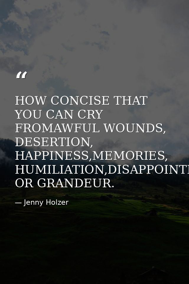 HOW CONCISE THAT YOU CAN CRY FROMAWFUL WOUNDS, DESERTION, HAPPINESS,MEMORIES, HUMILIATION,DISAPPOINTMENT OR GRANDEUR. — Jenny Holzer