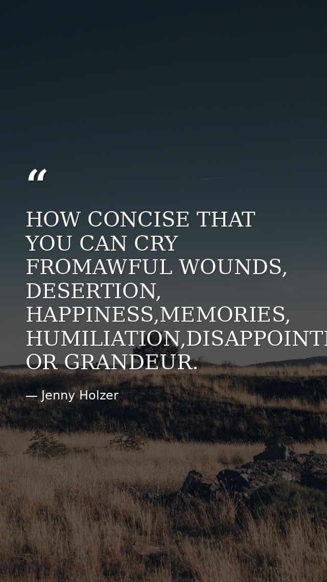 HOW CONCISE THAT YOU CAN CRY FROMAWFUL WOUNDS, DESERTION, HAPPINESS,MEMORIES, HUMILIATION,DISAPPOINTMENT OR GRANDEUR. — Jenny Holzer