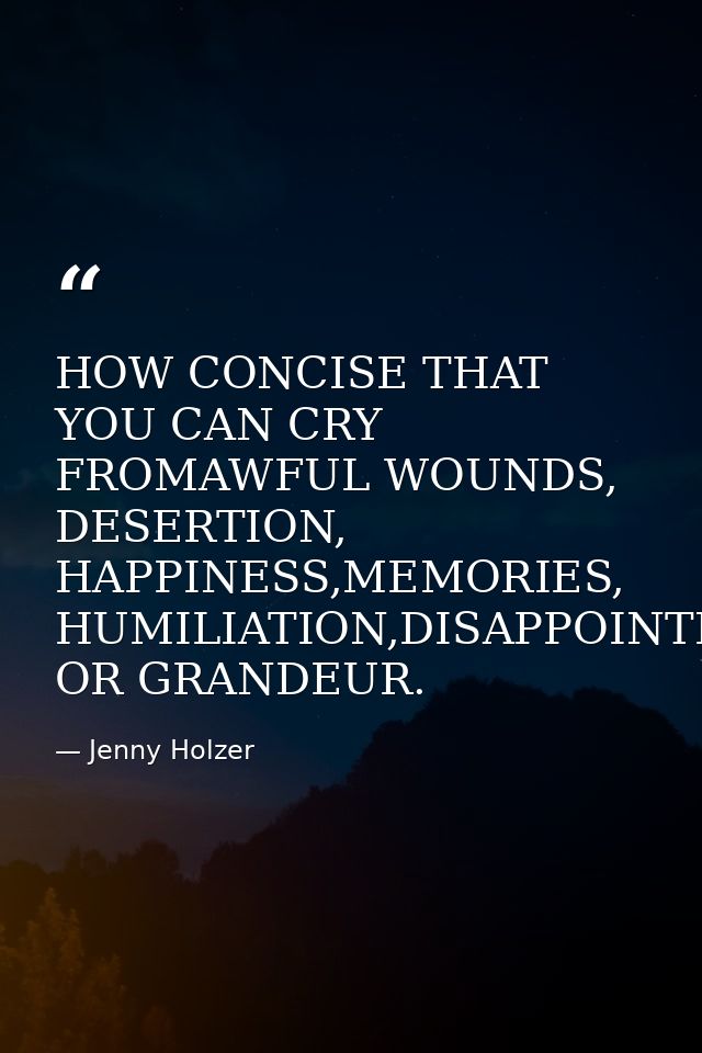 HOW CONCISE THAT YOU CAN CRY FROMAWFUL WOUNDS, DESERTION, HAPPINESS,MEMORIES, HUMILIATION,DISAPPOINTMENT OR GRANDEUR. — Jenny Holzer