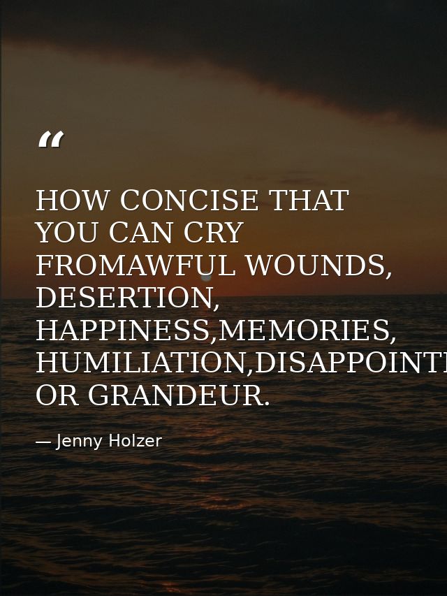 HOW CONCISE THAT YOU CAN CRY FROMAWFUL WOUNDS, DESERTION, HAPPINESS,MEMORIES, HUMILIATION,DISAPPOINTMENT OR GRANDEUR. — Jenny Holzer