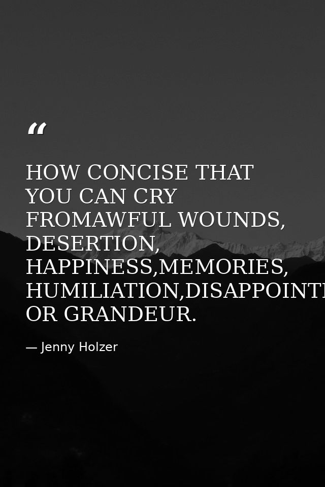 HOW CONCISE THAT YOU CAN CRY FROMAWFUL WOUNDS, DESERTION, HAPPINESS,MEMORIES, HUMILIATION,DISAPPOINTMENT OR GRANDEUR. — Jenny Holzer