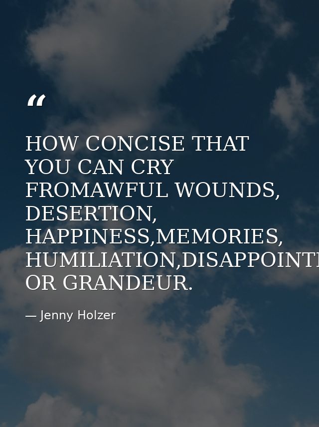 HOW CONCISE THAT YOU CAN CRY FROMAWFUL WOUNDS, DESERTION, HAPPINESS,MEMORIES, HUMILIATION,DISAPPOINTMENT OR GRANDEUR. — Jenny Holzer
