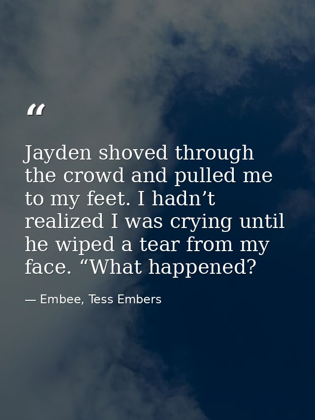 Jayden shoved through the crowd and pulled me to my feet. I hadn’t realized I was crying until he wiped a tear from my f — Embee, Tess Embers