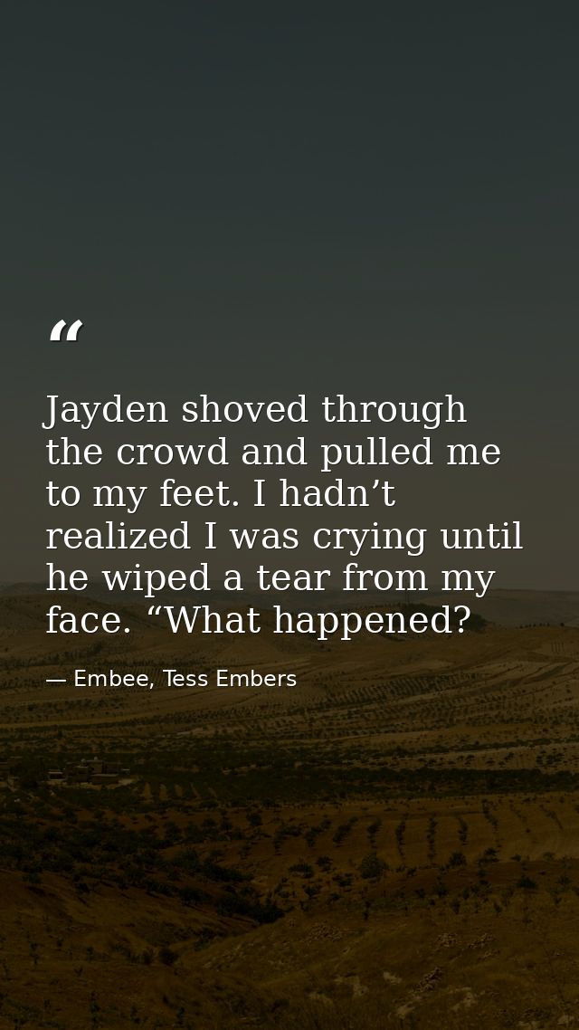 Jayden shoved through the crowd and pulled me to my feet. I hadn’t realized I was crying until he wiped a tear from my f — Embee, Tess Embers