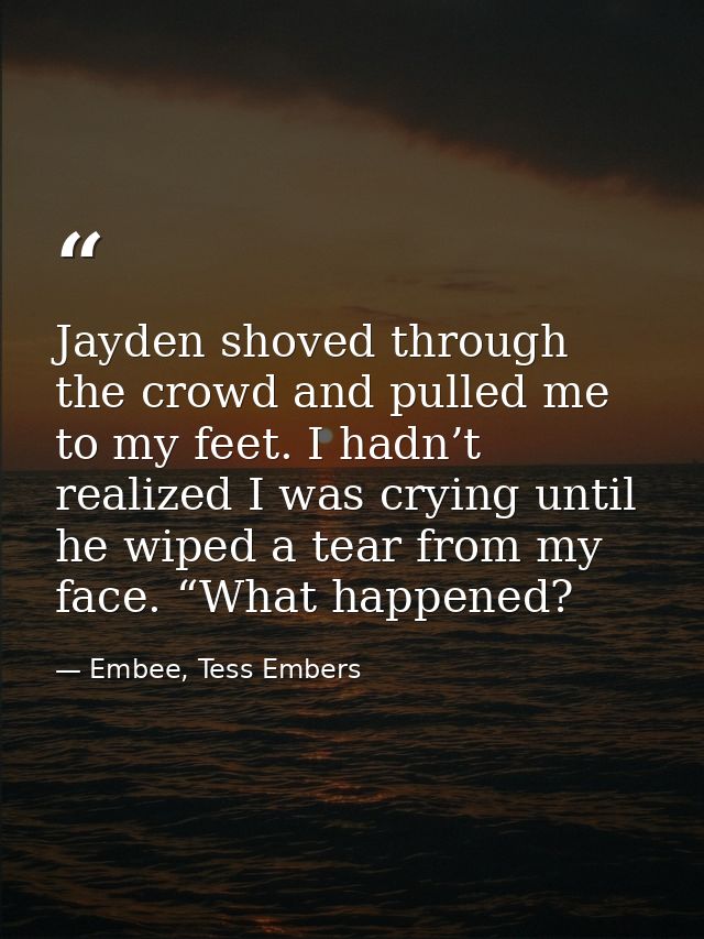 Jayden shoved through the crowd and pulled me to my feet. I hadn’t realized I was crying until he wiped a tear from my f — Embee, Tess Embers