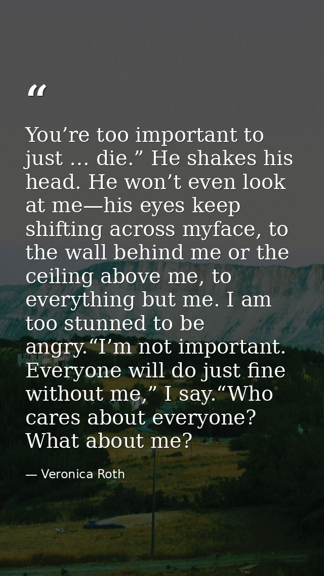 You’re too important to just … die.” He shakes his head. He won’t even look at me—his eyes keep shifting across myface,  — Veronica Roth
