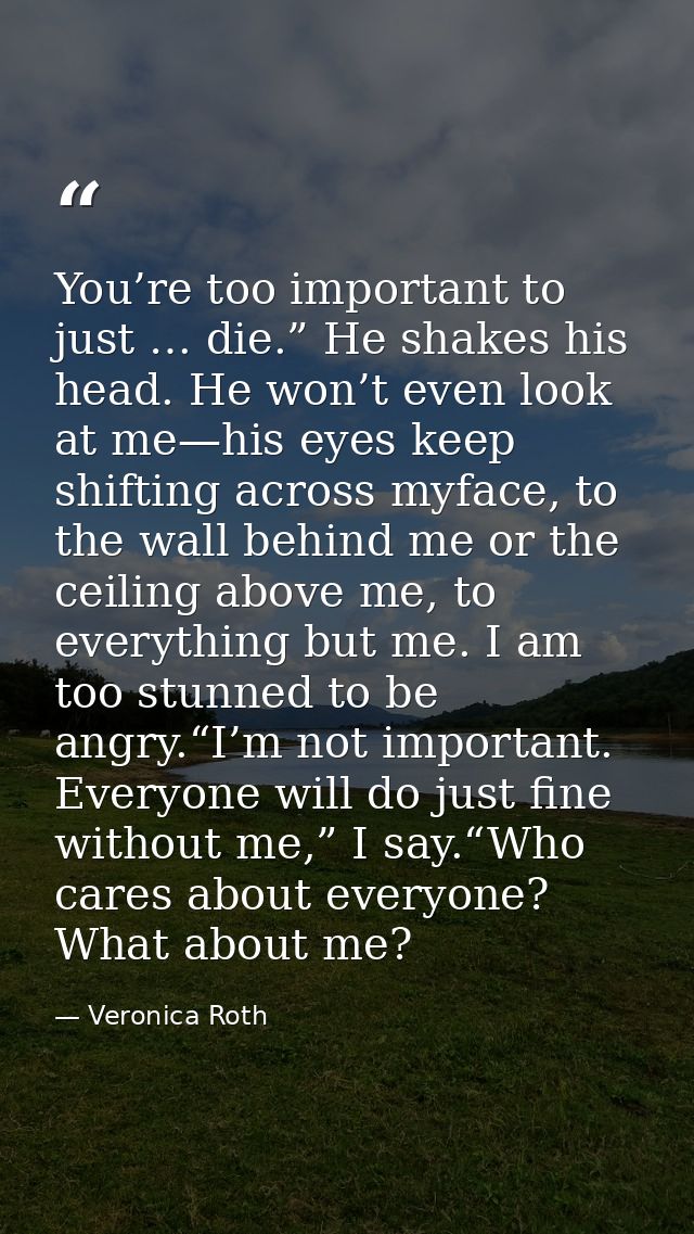 You’re too important to just … die.” He shakes his head. He won’t even look at me—his eyes keep shifting across myface,  — Veronica Roth