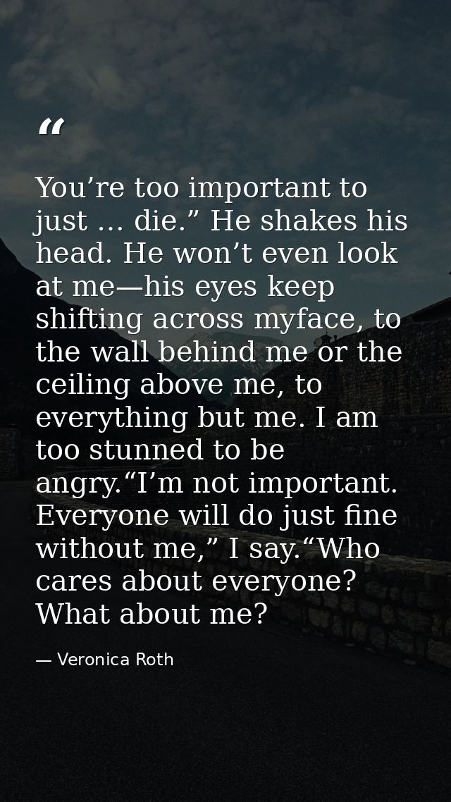 You’re too important to just … die.” He shakes his head. He won’t even look at me—his eyes keep shifting across myface,  — Veronica Roth