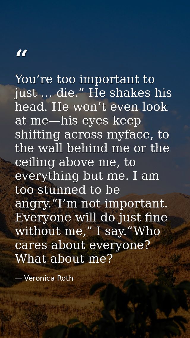 You’re too important to just … die.” He shakes his head. He won’t even look at me—his eyes keep shifting across myface,  — Veronica Roth