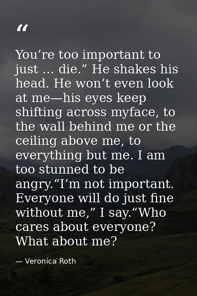 You’re too important to just … die.” He shakes his head. He won’t even look at me—his eyes keep shifting across myface,  — Veronica Roth