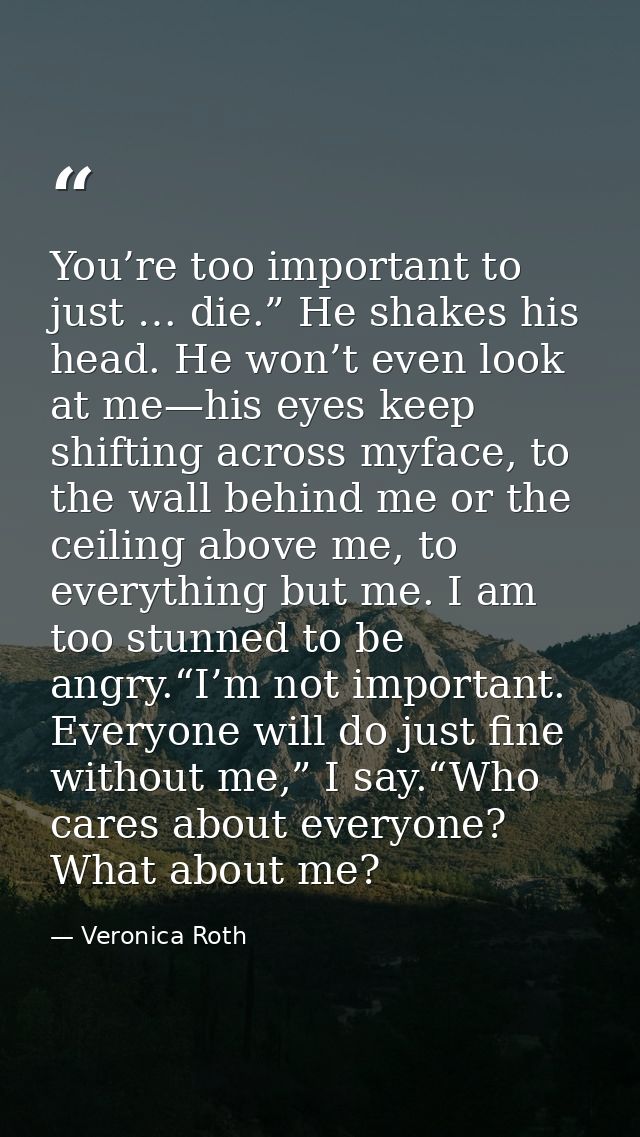 You’re too important to just … die.” He shakes his head. He won’t even look at me—his eyes keep shifting across myface,  — Veronica Roth