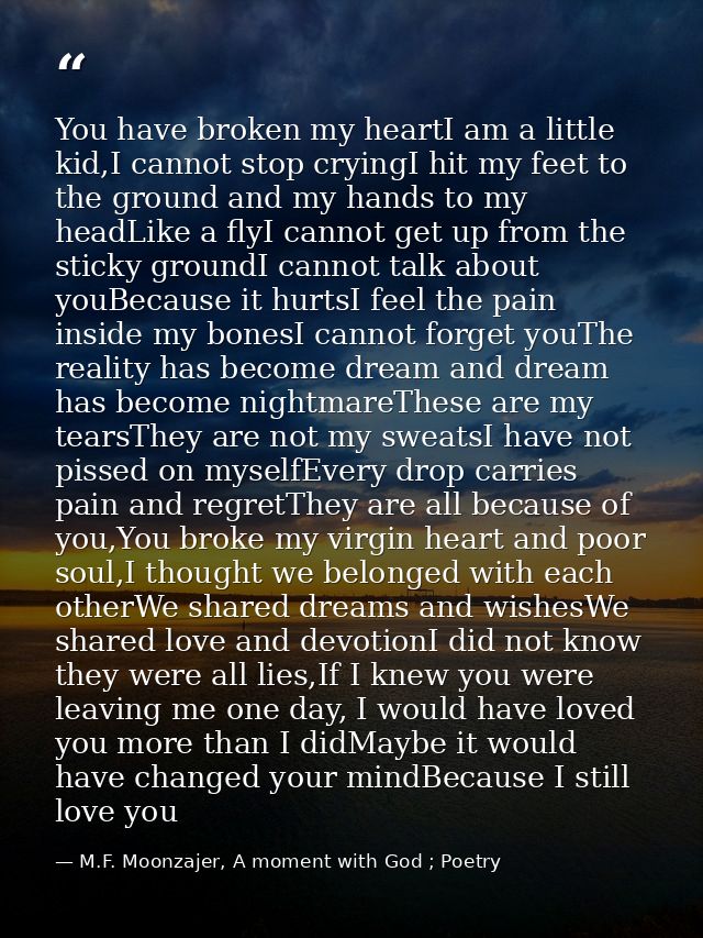 You have broken my heartI am a little kid,I cannot stop cryingI hit my feet to the ground and my hands to my headLike a  — M.F. Moonzajer, A moment with God ; Poetry