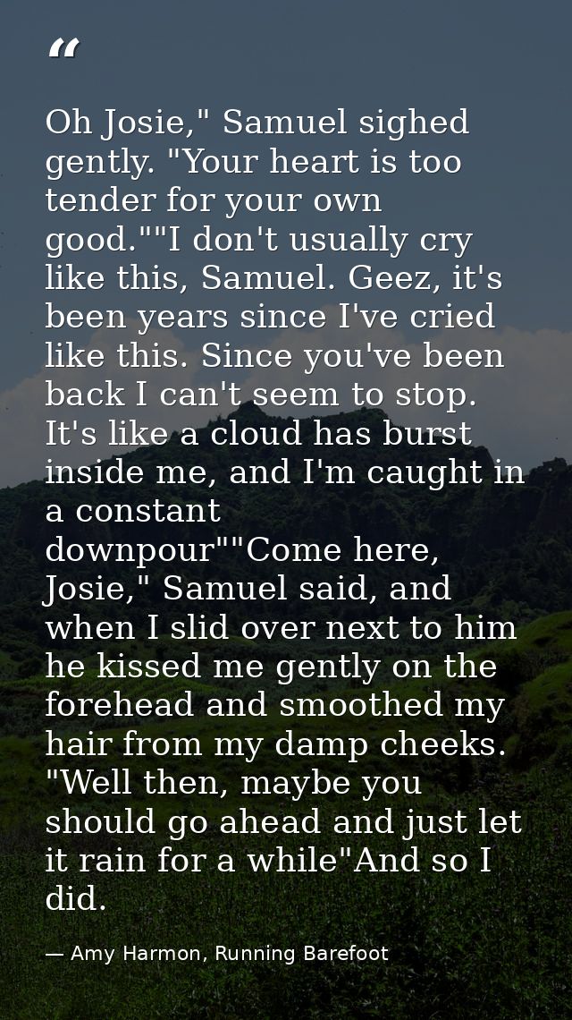 Oh Josie," Samuel sighed gently. "Your heart is too tender for your own good.""I don't usually cry like this, Samuel. Ge — Amy Harmon, Running Barefoot