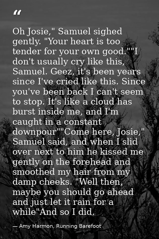 Oh Josie," Samuel sighed gently. "Your heart is too tender for your own good.""I don't usually cry like this, Samuel. Ge — Amy Harmon, Running Barefoot