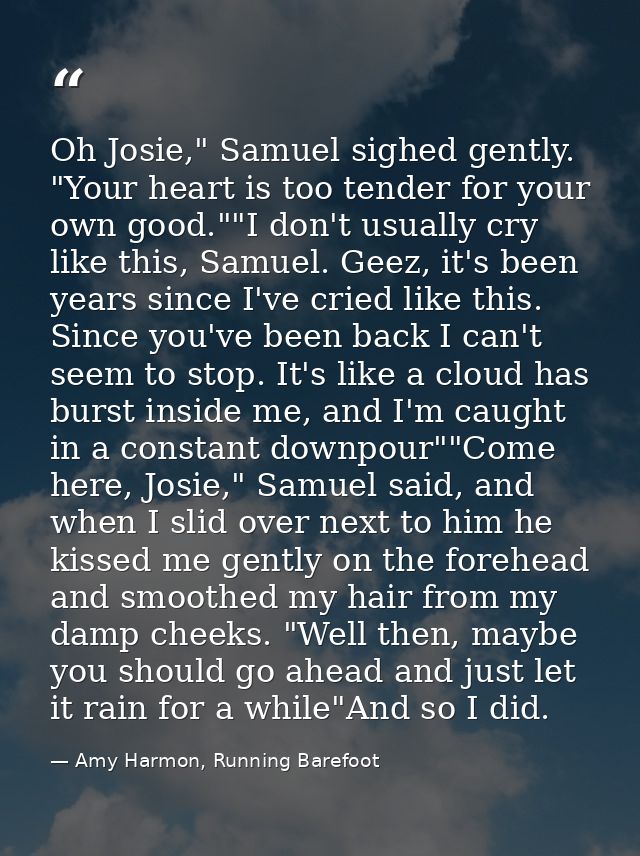 Oh Josie," Samuel sighed gently. "Your heart is too tender for your own good.""I don't usually cry like this, Samuel. Ge — Amy Harmon, Running Barefoot