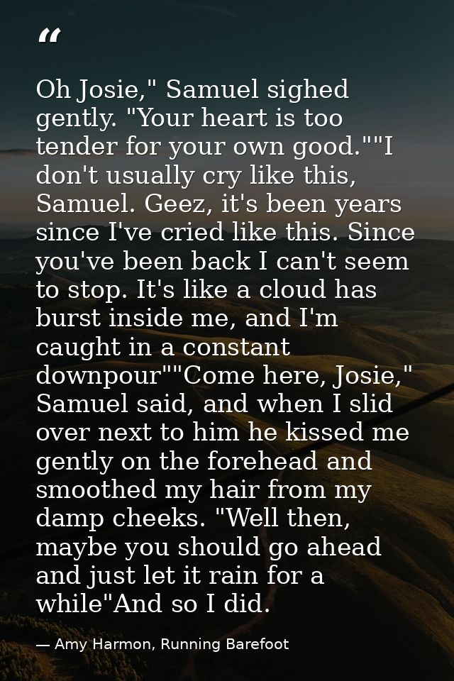 Oh Josie," Samuel sighed gently. "Your heart is too tender for your own good.""I don't usually cry like this, Samuel. Ge — Amy Harmon, Running Barefoot