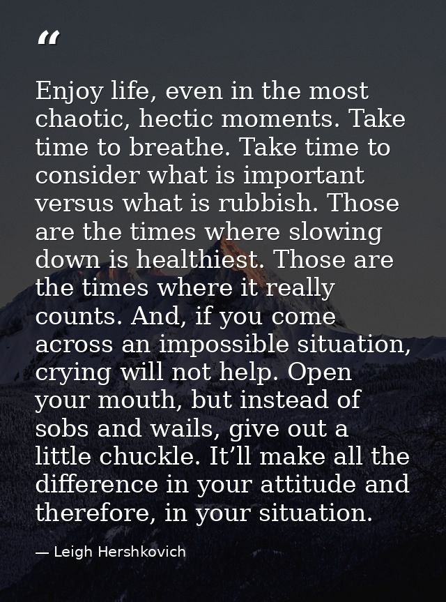 Enjoy life, even in the most chaotic, hectic moments. Take time to breathe. Take time to consider what is important vers — Leigh Hershkovich