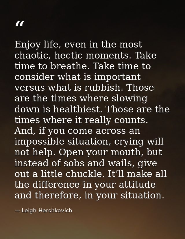 Enjoy life, even in the most chaotic, hectic moments. Take time to breathe. Take time to consider what is important vers — Leigh Hershkovich
