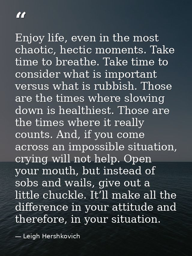 Enjoy life, even in the most chaotic, hectic moments. Take time to breathe. Take time to consider what is important vers — Leigh Hershkovich