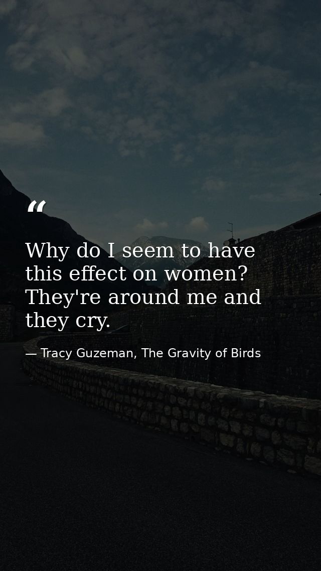 Why do I seem to have this effect on women? They're around me and they cry. — Tracy Guzeman, The Gravity of Birds