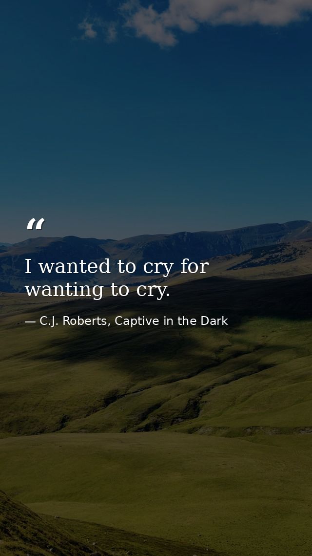 I wanted to cry for wanting to cry. — C.J. Roberts, Captive in the Dark