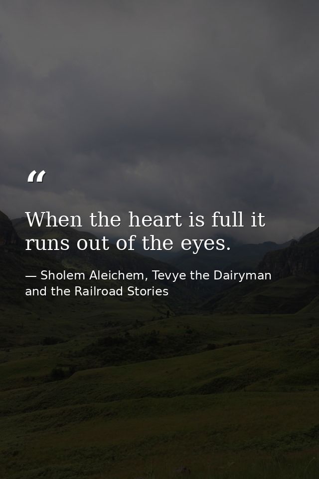 When the heart is full it runs out of the eyes. — Sholem Aleichem, Tevye the Dairyman and the Railroad Stories