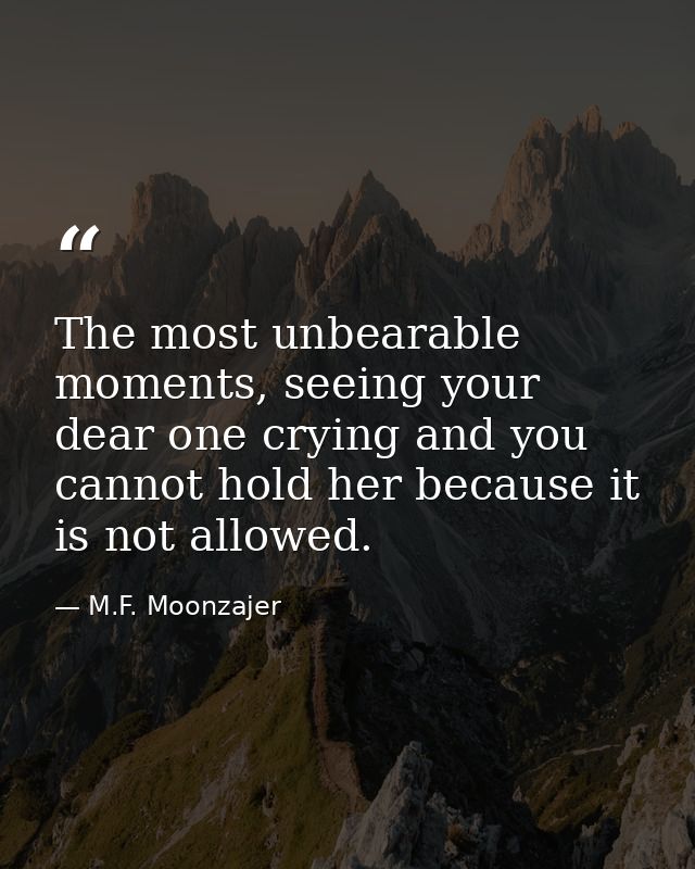The most unbearable moments, seeing your dear one crying and you cannot hold her because it is not allowed. — M.F. Moonzajer