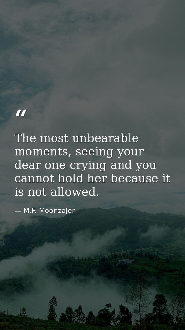 The most unbearable moments, seeing your dear one crying and you cannot hold her because it is not allowed. — M.F. Moonzajer