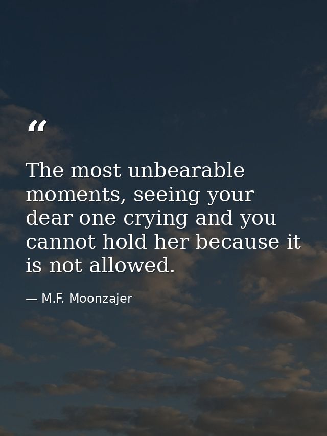 The most unbearable moments, seeing your dear one crying and you cannot hold her because it is not allowed. — M.F. Moonzajer