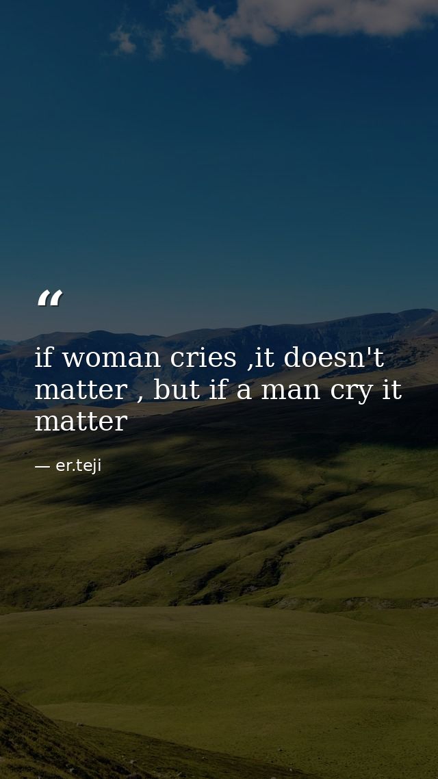 if woman cries ,it doesn't matter , but if a man cry it matter — er.teji