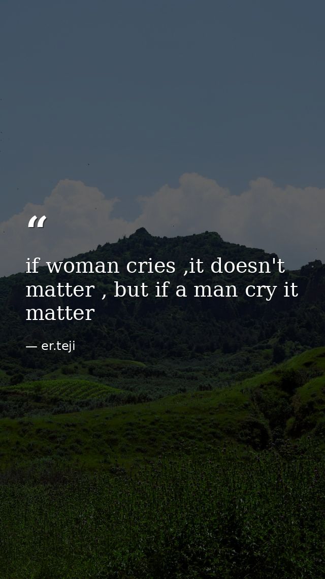 if woman cries ,it doesn't matter , but if a man cry it matter — er.teji