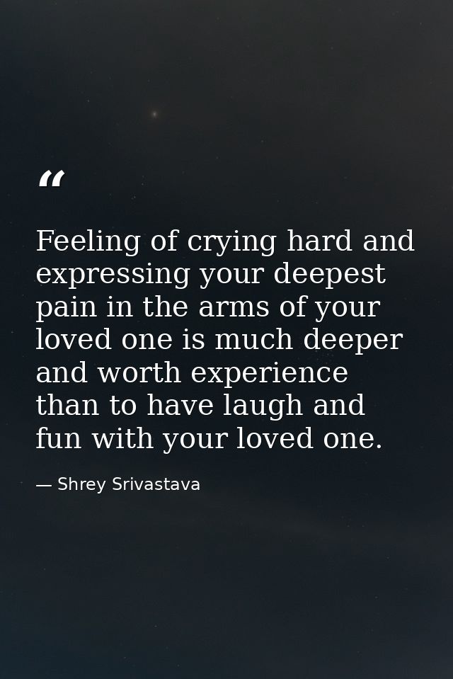Feeling of crying hard and expressing your deepest pain in the arms of your loved one is much deeper and worth experienc — Shrey Srivastava