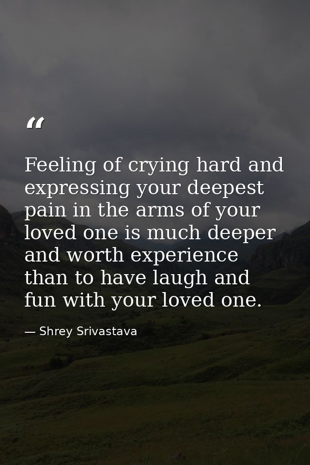 Feeling of crying hard and expressing your deepest pain in the arms of your loved one is much deeper and worth experienc — Shrey Srivastava