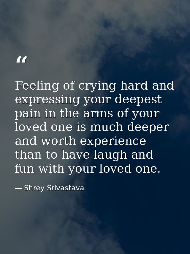 Feeling of crying hard and expressing your deepest pain in the arms of your loved one is much deeper and worth experienc — Shrey Srivastava