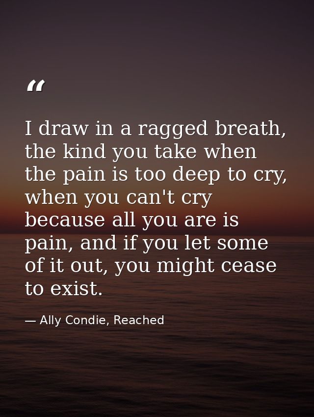 I draw in a ragged breath, the kind you take when the pain is too deep to cry, when you can't cry because all you are is — Ally Condie, Reached