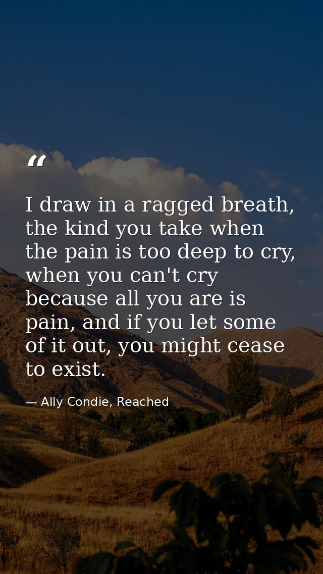 I draw in a ragged breath, the kind you take when the pain is too deep to cry, when you can't cry because all you are is — Ally Condie, Reached