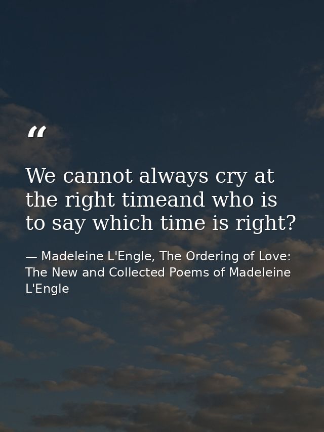 We cannot always cry at the right timeand who is to say which time is right? — Madeleine L'Engle, The Ordering of Love: The New and Collected Poems of Madeleine L'Engle
