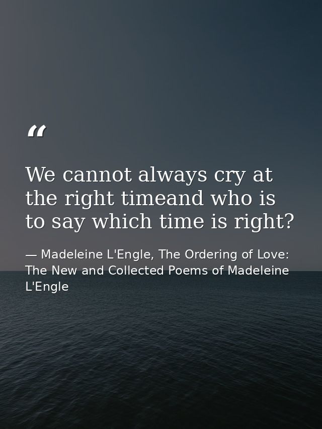 We cannot always cry at the right timeand who is to say which time is right? — Madeleine L'Engle, The Ordering of Love: The New and Collected Poems of Madeleine L'Engle