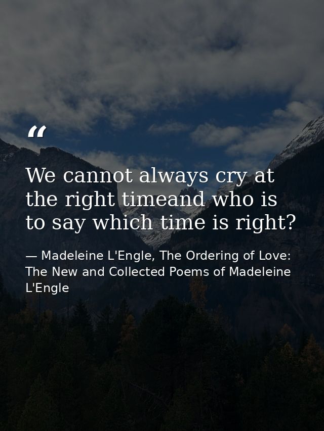 We cannot always cry at the right timeand who is to say which time is right? — Madeleine L'Engle, The Ordering of Love: The New and Collected Poems of Madeleine L'Engle