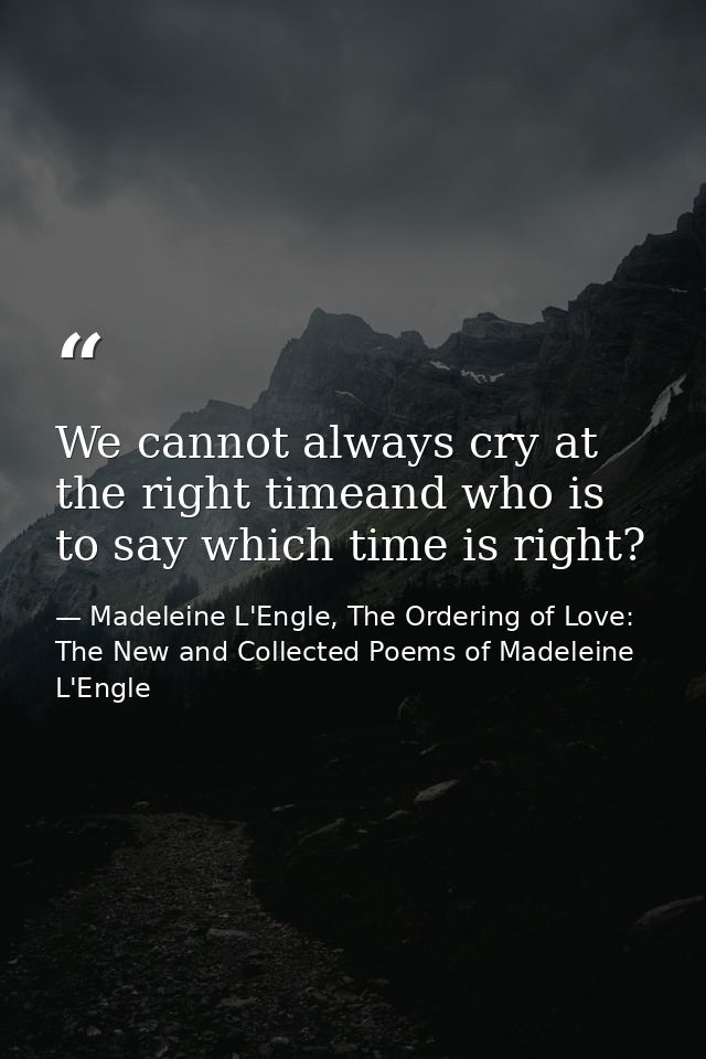 We cannot always cry at the right timeand who is to say which time is right? — Madeleine L'Engle, The Ordering of Love: The New and Collected Poems of Madeleine L'Engle