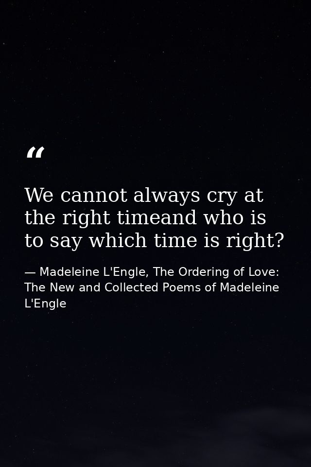 We cannot always cry at the right timeand who is to say which time is right? — Madeleine L'Engle, The Ordering of Love: The New and Collected Poems of Madeleine L'Engle