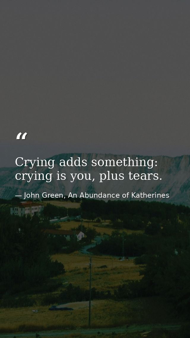 Crying adds something: crying is you, plus tears. — John Green, An Abundance of Katherines