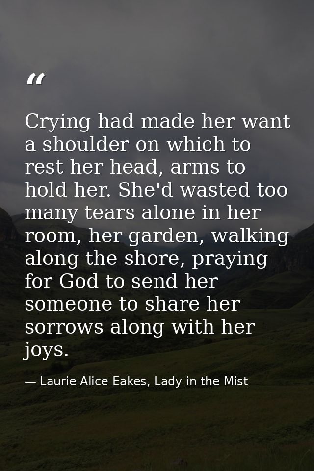 Crying had made her want a shoulder on which to rest her head, arms to hold her. She'd wasted too many tears alone in he — Laurie Alice Eakes, Lady in the Mist