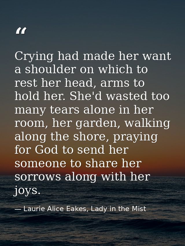 Crying had made her want a shoulder on which to rest her head, arms to hold her. She'd wasted too many tears alone in he — Laurie Alice Eakes, Lady in the Mist