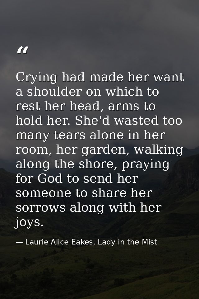 Crying had made her want a shoulder on which to rest her head, arms to hold her. She'd wasted too many tears alone in he — Laurie Alice Eakes, Lady in the Mist
