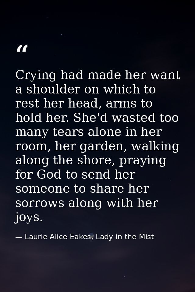 Crying had made her want a shoulder on which to rest her head, arms to hold her. She'd wasted too many tears alone in he — Laurie Alice Eakes, Lady in the Mist