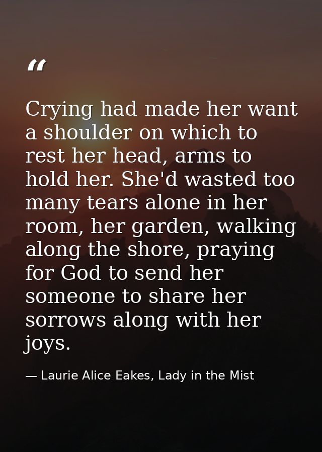 Crying had made her want a shoulder on which to rest her head, arms to hold her. She'd wasted too many tears alone in he — Laurie Alice Eakes, Lady in the Mist
