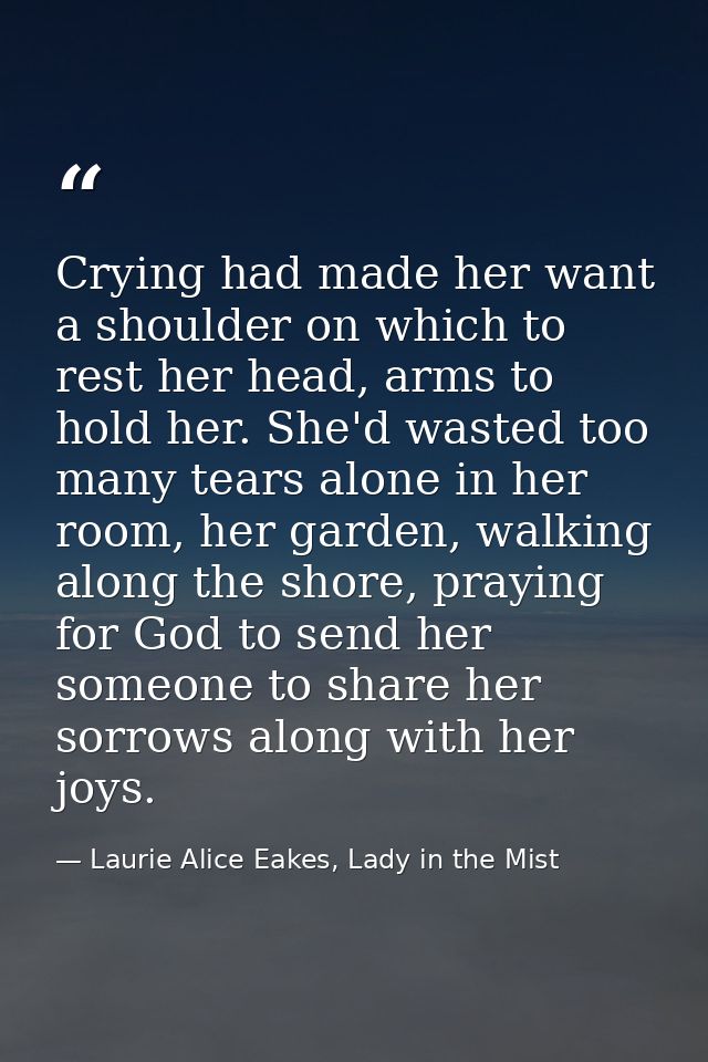 Crying had made her want a shoulder on which to rest her head, arms to hold her. She'd wasted too many tears alone in he — Laurie Alice Eakes, Lady in the Mist