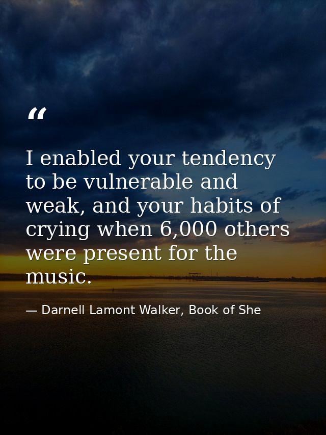 I enabled your tendency to be vulnerable and weak, and your habits of crying when 6,000 others were present for the musi — Darnell Lamont Walker, Book of She